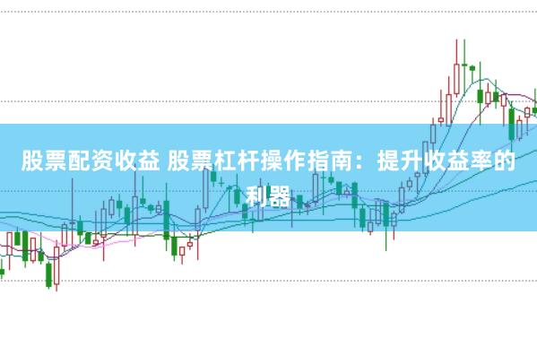 股票配资收益 股票杠杆操作指南：提升收益率的利器