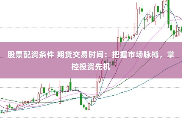 股票配资条件 期货交易时间：把握市场脉搏，掌控投资先机