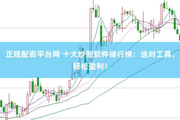 正规配资平台网 十大炒股软件排行榜：选对工具，轻松盈利！