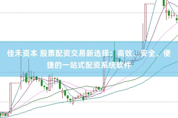 佳禾资本 股票配资交易新选择：高效、安全、便捷的一站式配资系统软件