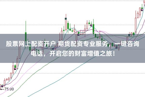 股票网上配资开户 期货配资专业服务，一键咨询电话，开启您的财富增值之旅！