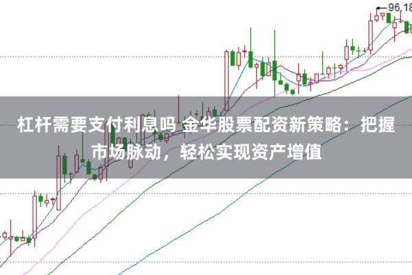 杠杆需要支付利息吗 金华股票配资新策略：把握市场脉动，轻松实现资产增值
