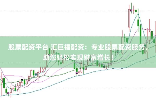 股票配资平台 汇巨福配资：专业股票配资服务，助您轻松实现财富增长！