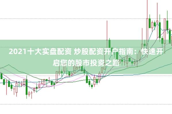 2021十大实盘配资 炒股配资开户指南：快速开启您的股市投资之路