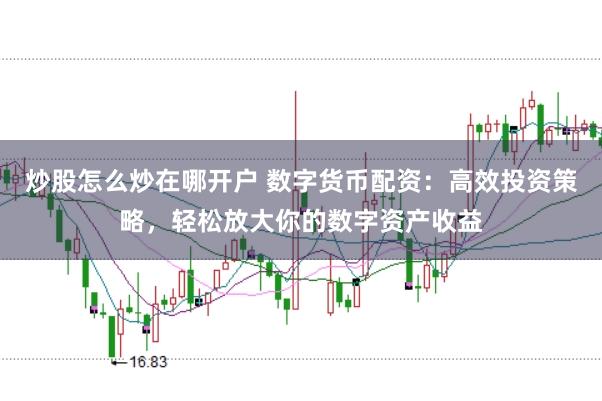 炒股怎么炒在哪开户 数字货币配资：高效投资策略，轻松放大你的数字资产收益