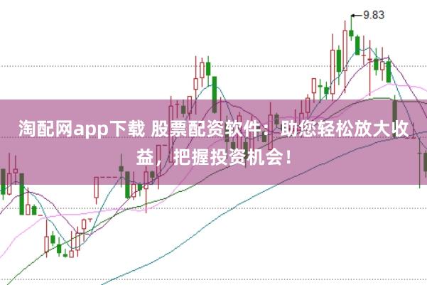 淘配网app下载 股票配资软件：助您轻松放大收益，把握投资机会！