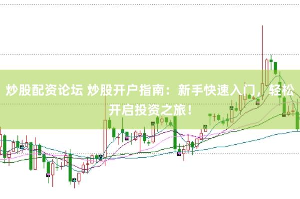 炒股配资论坛 炒股开户指南：新手快速入门，轻松开启投资之旅！