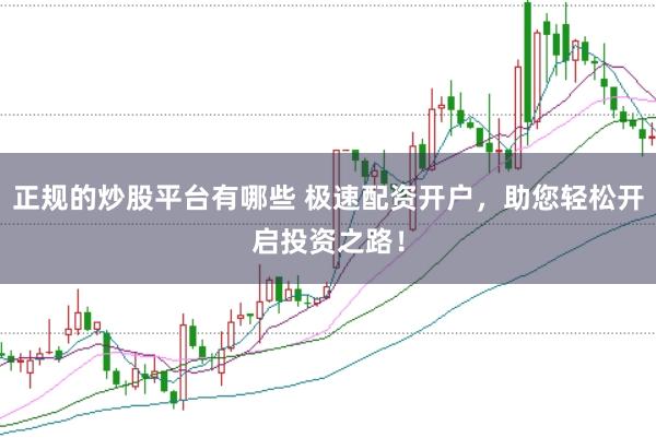 正规的炒股平台有哪些 极速配资开户，助您轻松开启投资之路！