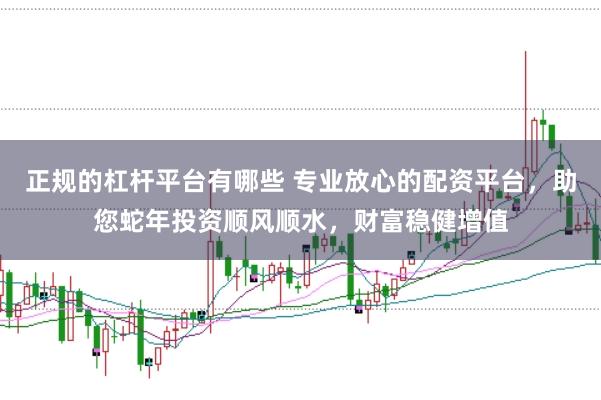 正规的杠杆平台有哪些 专业放心的配资平台，助您蛇年投资顺风顺水，财富稳健增值