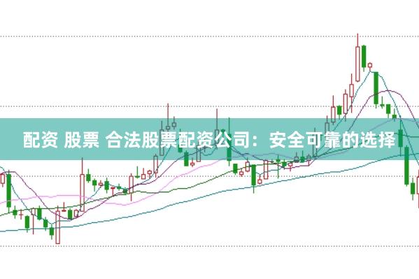 配资 股票 合法股票配资公司：安全可靠的选择