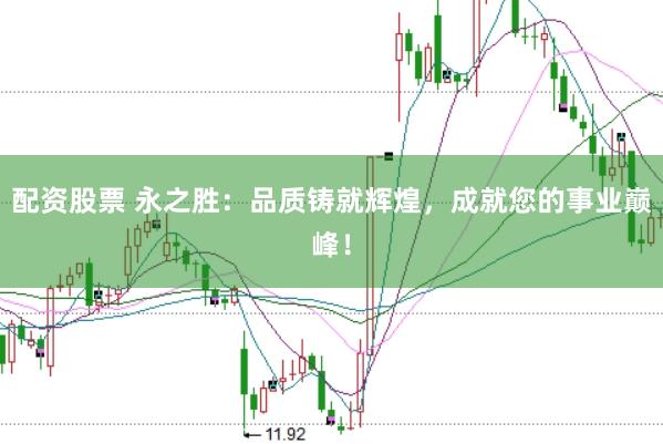 配资股票 永之胜：品质铸就辉煌，成就您的事业巅峰！