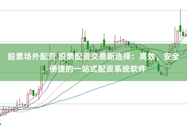股票场外配资 股票配资交易新选择：高效、安全、便捷的一站式配资系统软件
