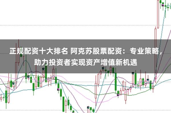正规配资十大排名 阿克苏股票配资：专业策略，助力投资者实现资产增值新机遇