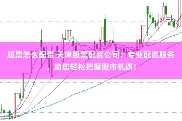 股票怎么配资 天津股票配资公司：专业配资服务，助您轻松把握股市机遇！