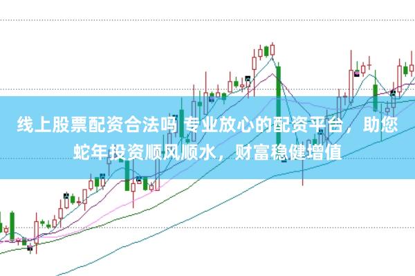 线上股票配资合法吗 专业放心的配资平台，助您蛇年投资顺风顺水，财富稳健增值