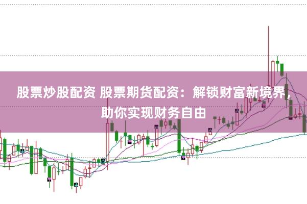 股票炒股配资 股票期货配资：解锁财富新境界，助你实现财务自由