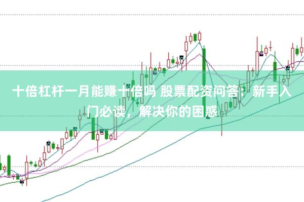 十倍杠杆一月能赚十倍吗 股票配资问答：新手入门必读，解决你的困惑