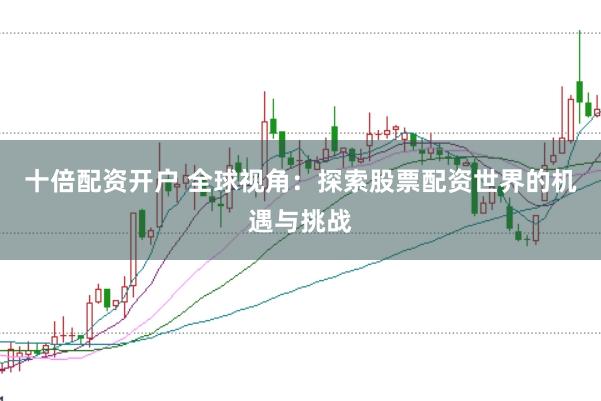 十倍配资开户 全球视角：探索股票配资世界的机遇与挑战