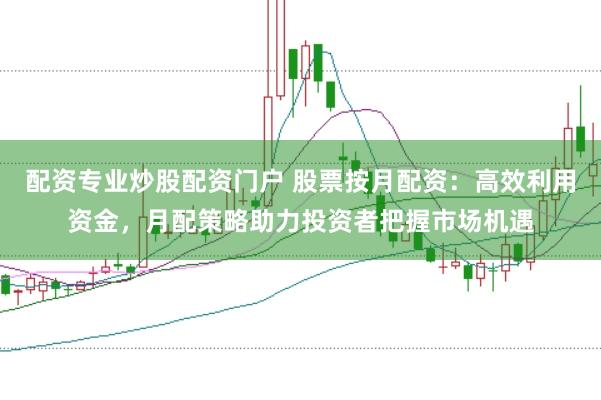 配资专业炒股配资门户 股票按月配资：高效利用资金，月配策略助力投资者把握市场机遇