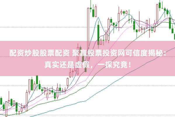 配资炒股股票配资 聚赢股票投资网可信度揭秘：真实还是虚假，一探究竟！