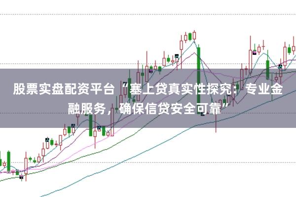 股票实盘配资平台 “塞上贷真实性探究：专业金融服务，确保信贷安全可靠”