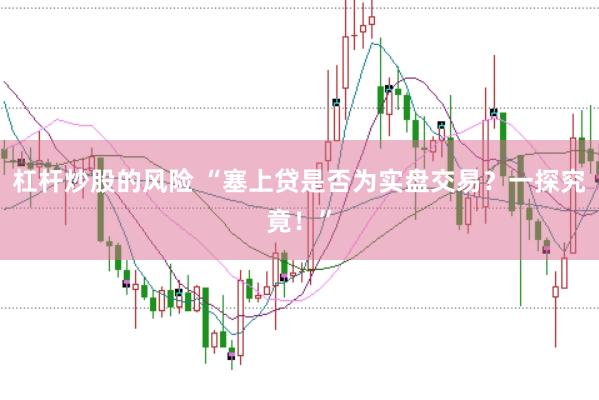 杠杆炒股的风险 “塞上贷是否为实盘交易？一探究竟！”