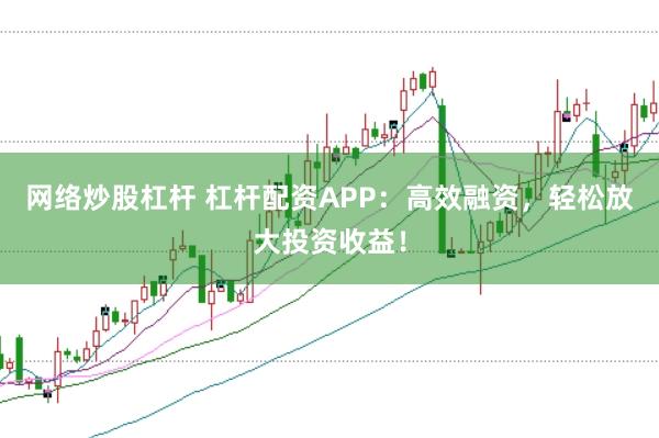 网络炒股杠杆 杠杆配资APP：高效融资，轻松放大投资收益！