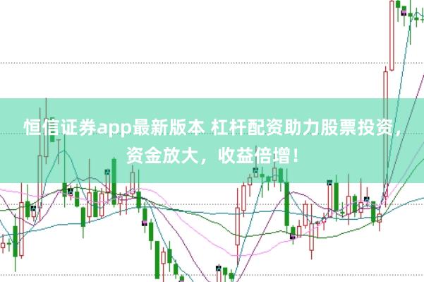 恒信证券app最新版本 杠杆配资助力股票投资，资金放大，收益倍增！