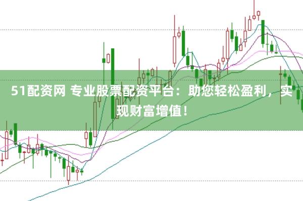 51配资网 专业股票配资平台：助您轻松盈利，实现财富增值！