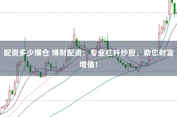 配资多少爆仓 博财配资：专业杠杆炒股，助您财富增值！