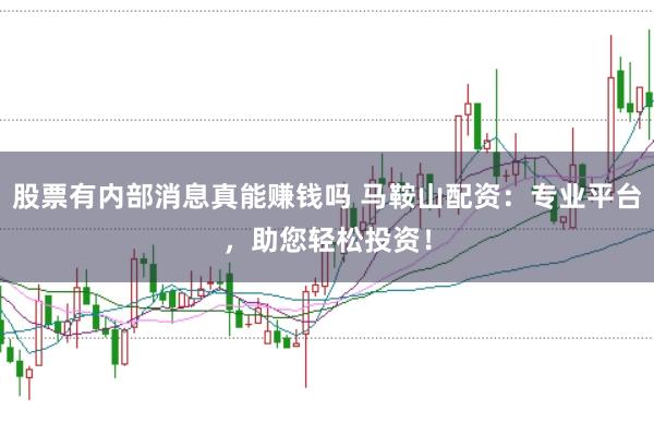 股票有内部消息真能赚钱吗 马鞍山配资：专业平台，助您轻松投资！
