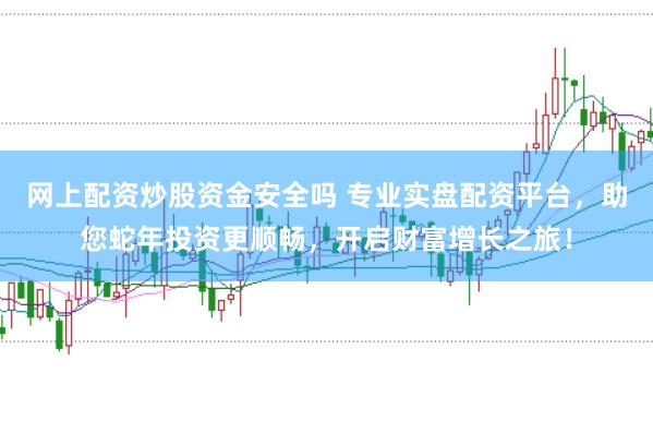 网上配资炒股资金安全吗 专业实盘配资平台，助您蛇年投资更顺畅，开启财富增长之旅！