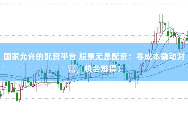 国家允许的配资平台 股票无息配资：零成本撬动财富，机会难得！