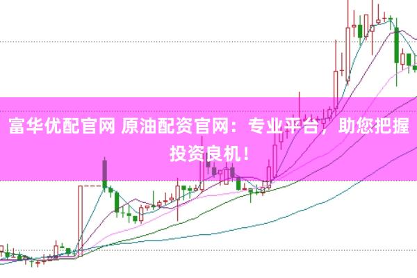 富华优配官网 原油配资官网：专业平台，助您把握投资良机！