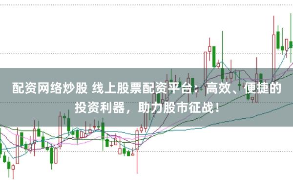 配资网络炒股 线上股票配资平台：高效、便捷的投资利器，助力股市征战！