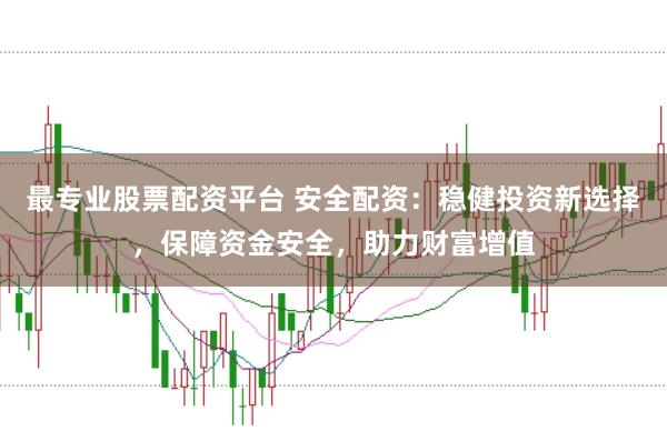 最专业股票配资平台 安全配资：稳健投资新选择，保障资金安全，助力财富增值