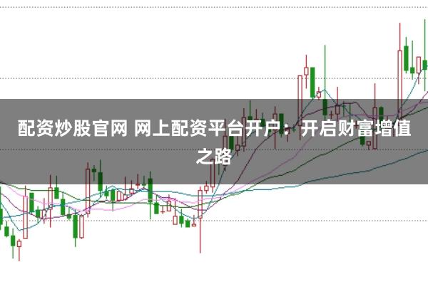 配资炒股官网 网上配资平台开户：开启财富增值之路