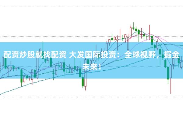 配资炒股就找配资 大发国际投资：全球视野，掘金未来！