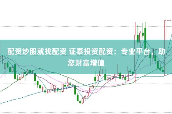 配资炒股就找配资 证泰投资配资：专业平台，助您财富增值