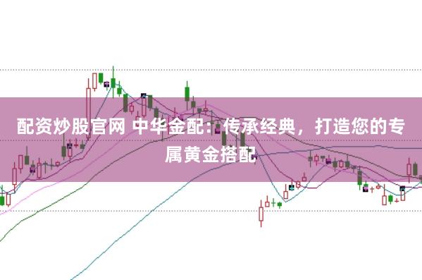 配资炒股官网 中华金配：传承经典，打造您的专属黄金搭配