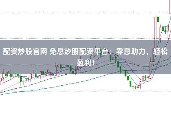 配资炒股官网 免息炒股配资平台：零息助力，轻松盈利！