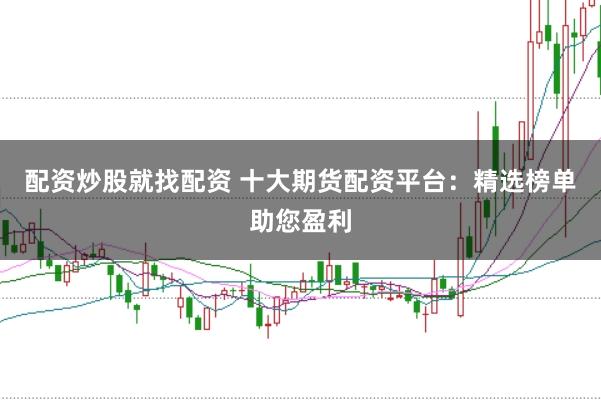 配资炒股就找配资 十大期货配资平台：精选榜单助您盈利