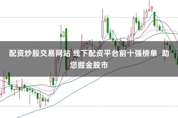 配资炒股交易网站 线下配资平台前十强榜单  助您掘金股市