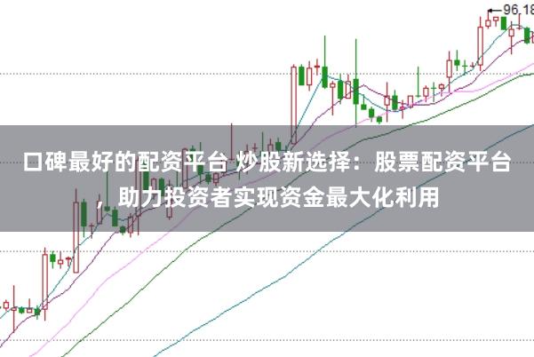 口碑最好的配资平台 炒股新选择：股票配资平台，助力投资者实现资金最大化利用