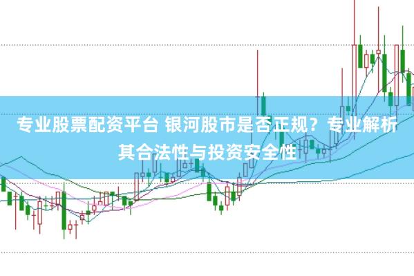 专业股票配资平台 银河股市是否正规？专业解析其合法性与投资安全性