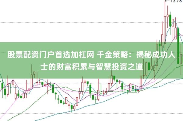 股票配资门户首选加杠网 千金策略：揭秘成功人士的财富积累与智慧投资之道