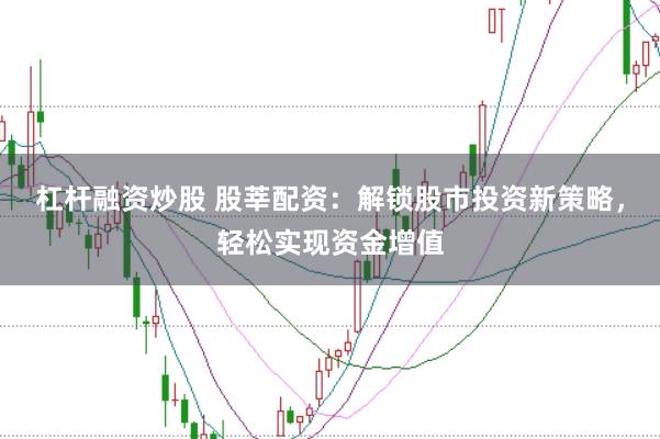 杠杆融资炒股 股莘配资：解锁股市投资新策略，轻松实现资金增值