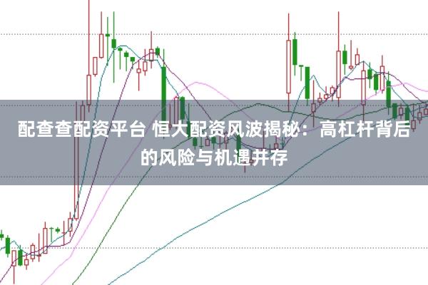 配查查配资平台 恒大配资风波揭秘：高杠杆背后的风险与机遇并存
