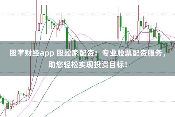 股掌财经app 股盈家配资：专业股票配资服务，助您轻松实现投资目标！