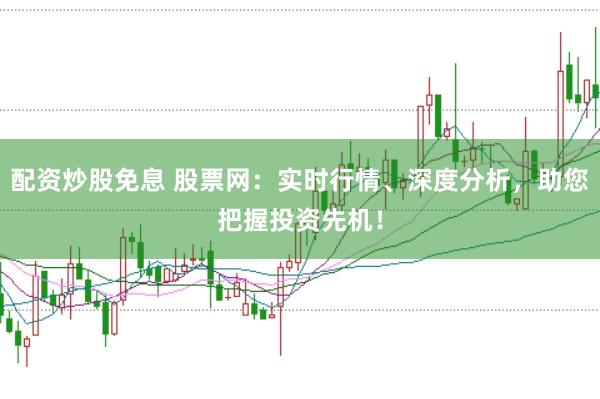 配资炒股免息 股票网：实时行情、深度分析，助您把握投资先机！